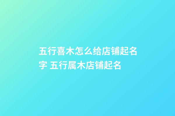 五行喜木怎么给店铺起名字 五行属木店铺起名-第1张-店铺起名-玄机派